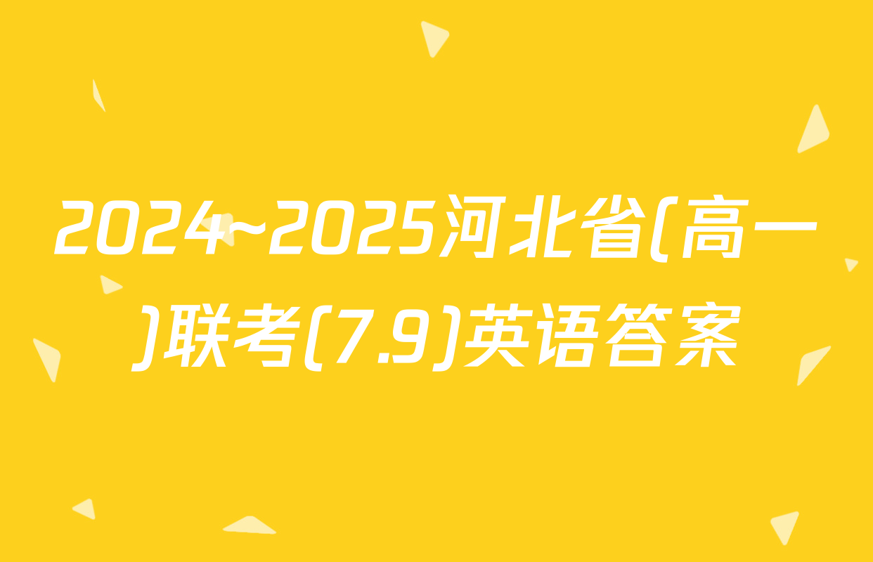 2024~2025河北省(高一)联考(7.9)英语答案