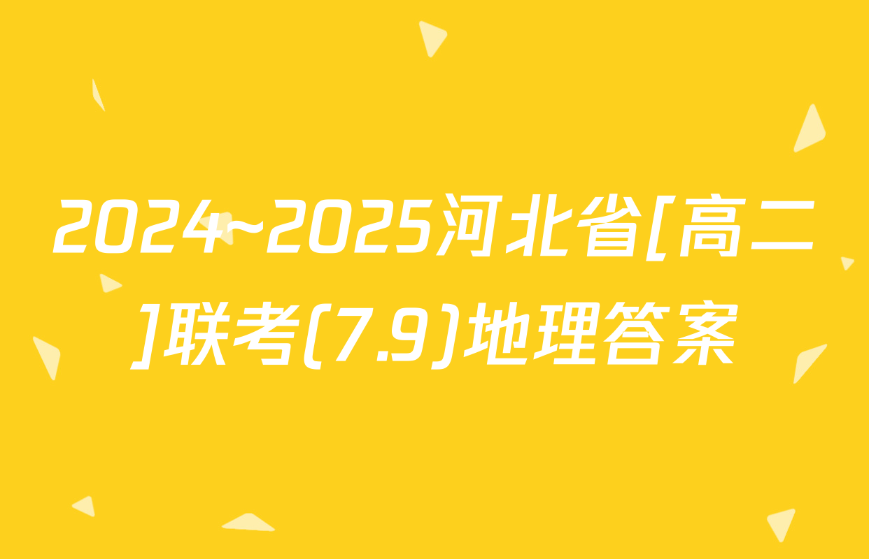 2024~2025河北省[高二]联考(7.9)地理答案