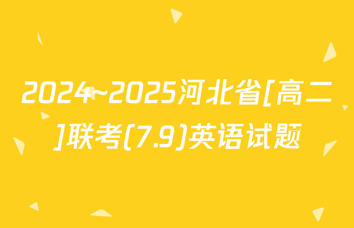 2024~2025河北省[高二]联考(7.9)英语试题