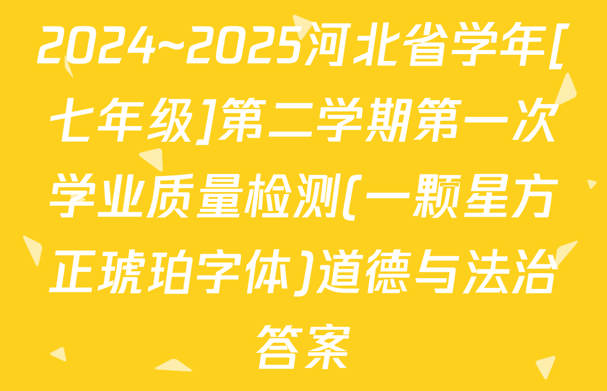 2024~2025河北省学年[七年级]第二学期第一次学业质量检测(一颗星方正琥珀字体)道德与法治答案