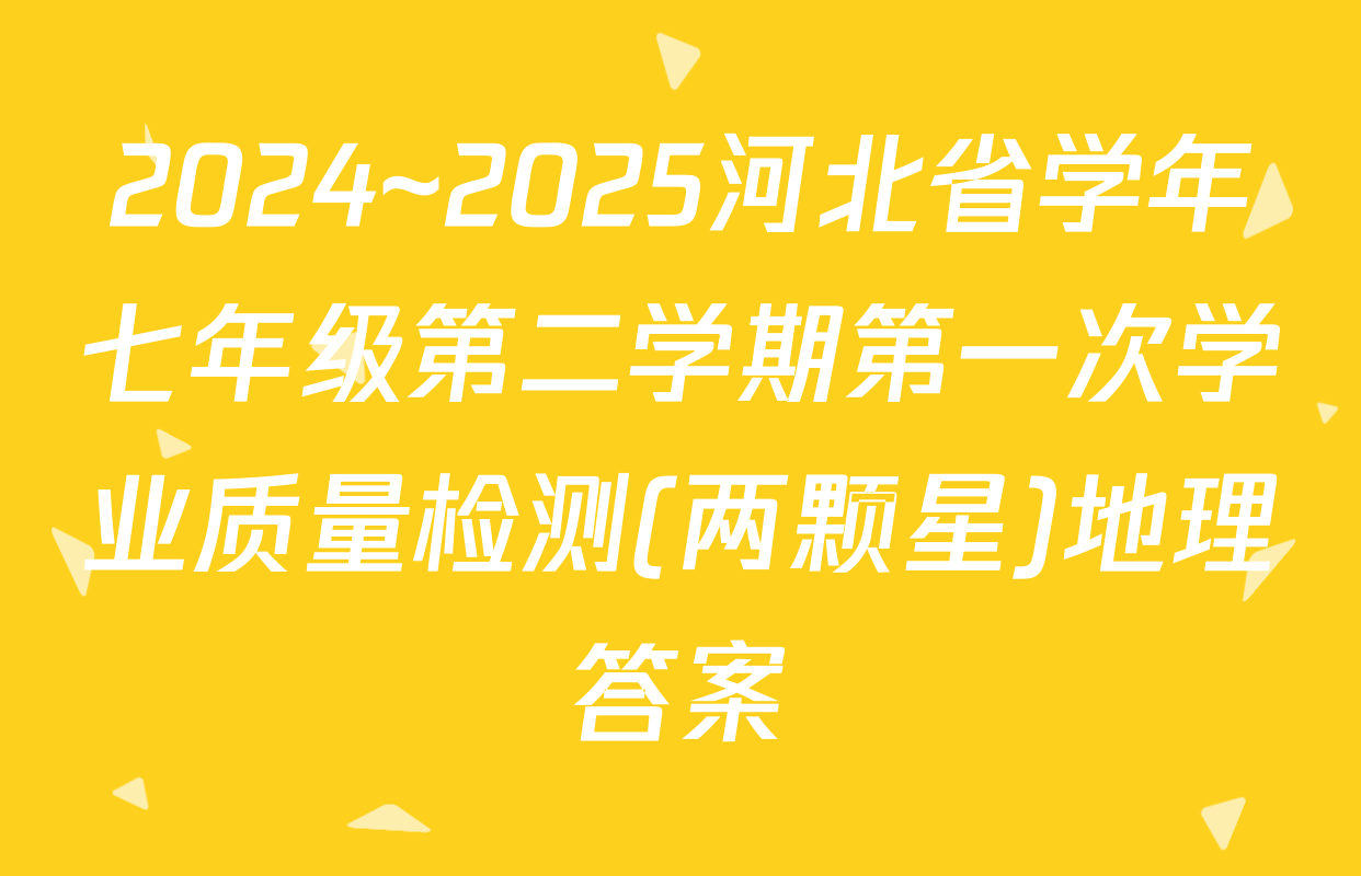 2024~2025河北省学年七年级第二学期第一次学业质量检测(两颗星)地理答案
