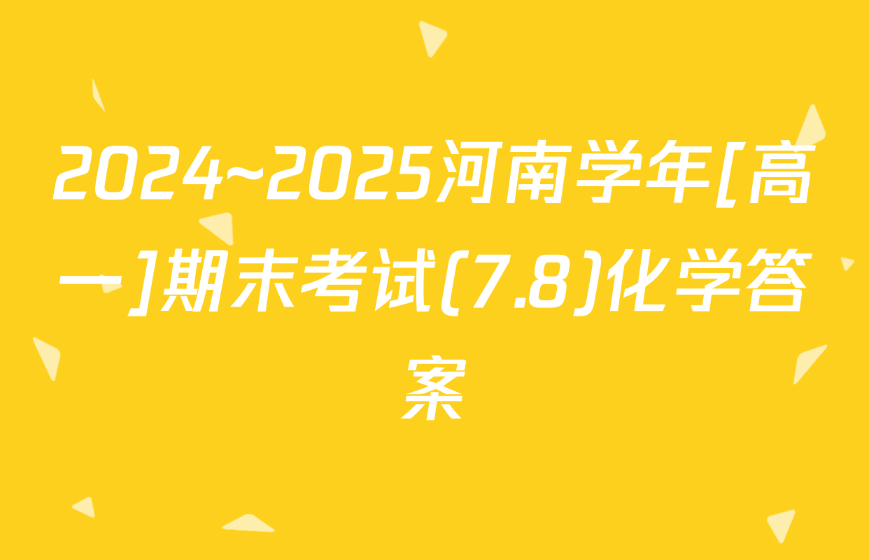 2024~2025河南学年[高一]期末考试(7.8)化学答案