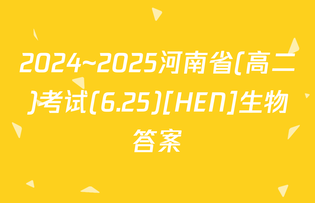 2024~2025河南省(高二)考试(6.25)[HEN]生物答案