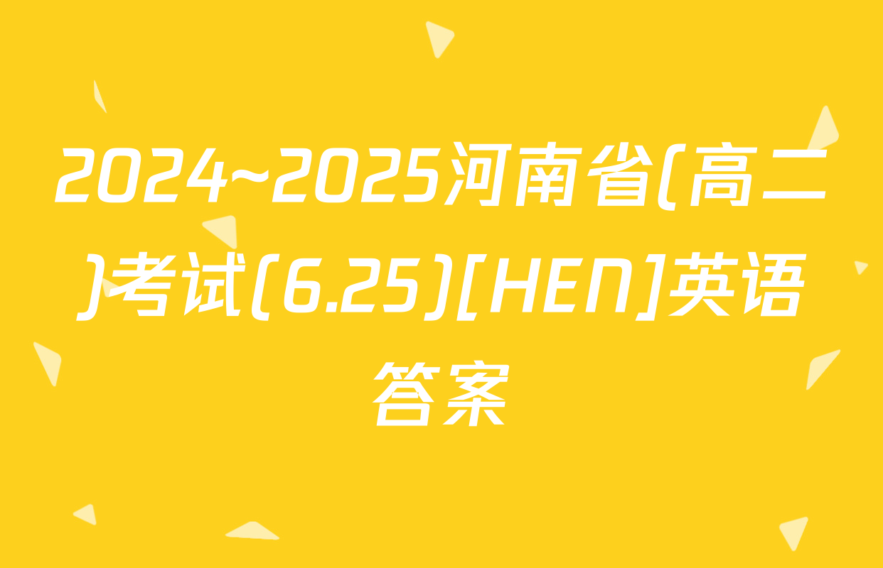 2024~2025河南省(高二)考试(6.25)[HEN]英语答案
