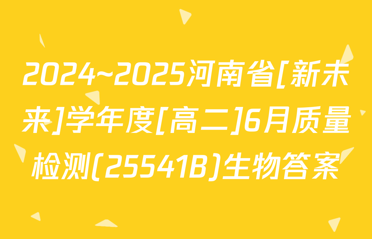2024~2025河南省[新未来]学年度[高二]6月质量检测(25541B)生物答案