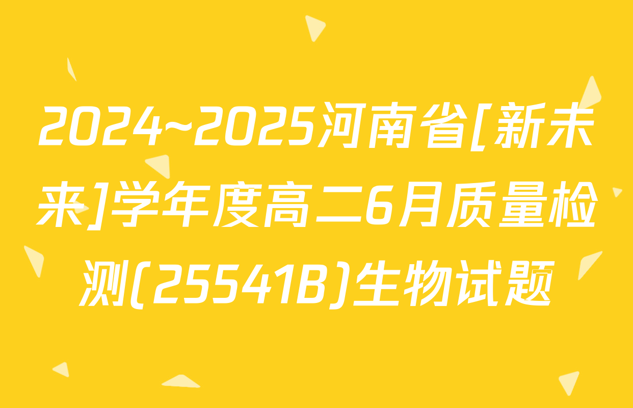 2024~2025河南省[新未来]学年度高二6月质量检测(25541B)生物试题