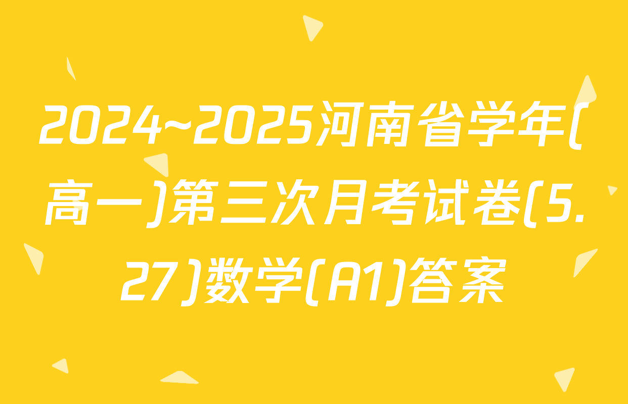 2024~2025河南省学年(高一)第三次月考试卷(5.27)数学(A1)答案