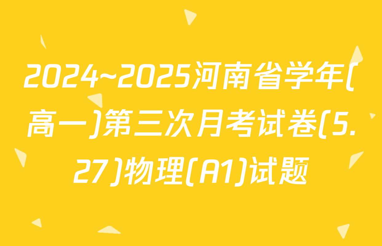 2024~2025河南省学年(高一)第三次月考试卷(5.27)物理(A1)试题