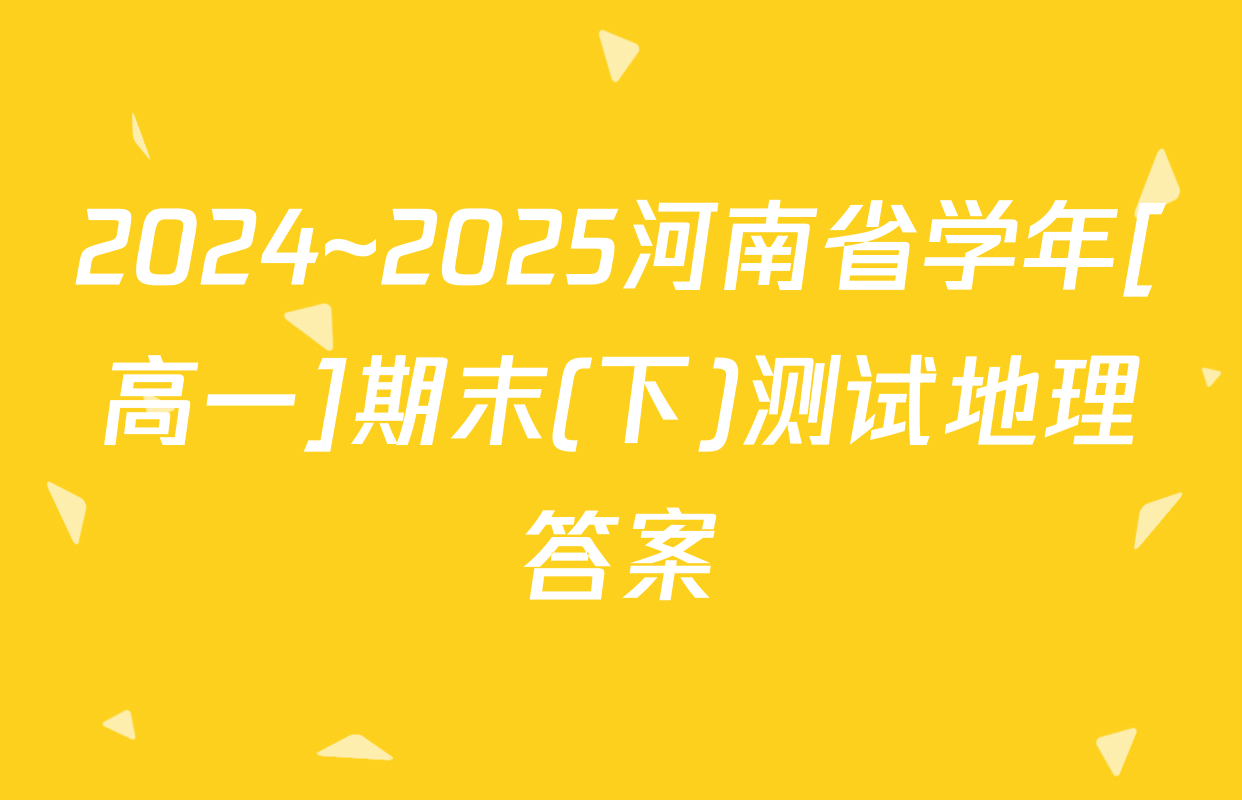 2024~2025河南省学年[高一]期末(下)测试地理答案