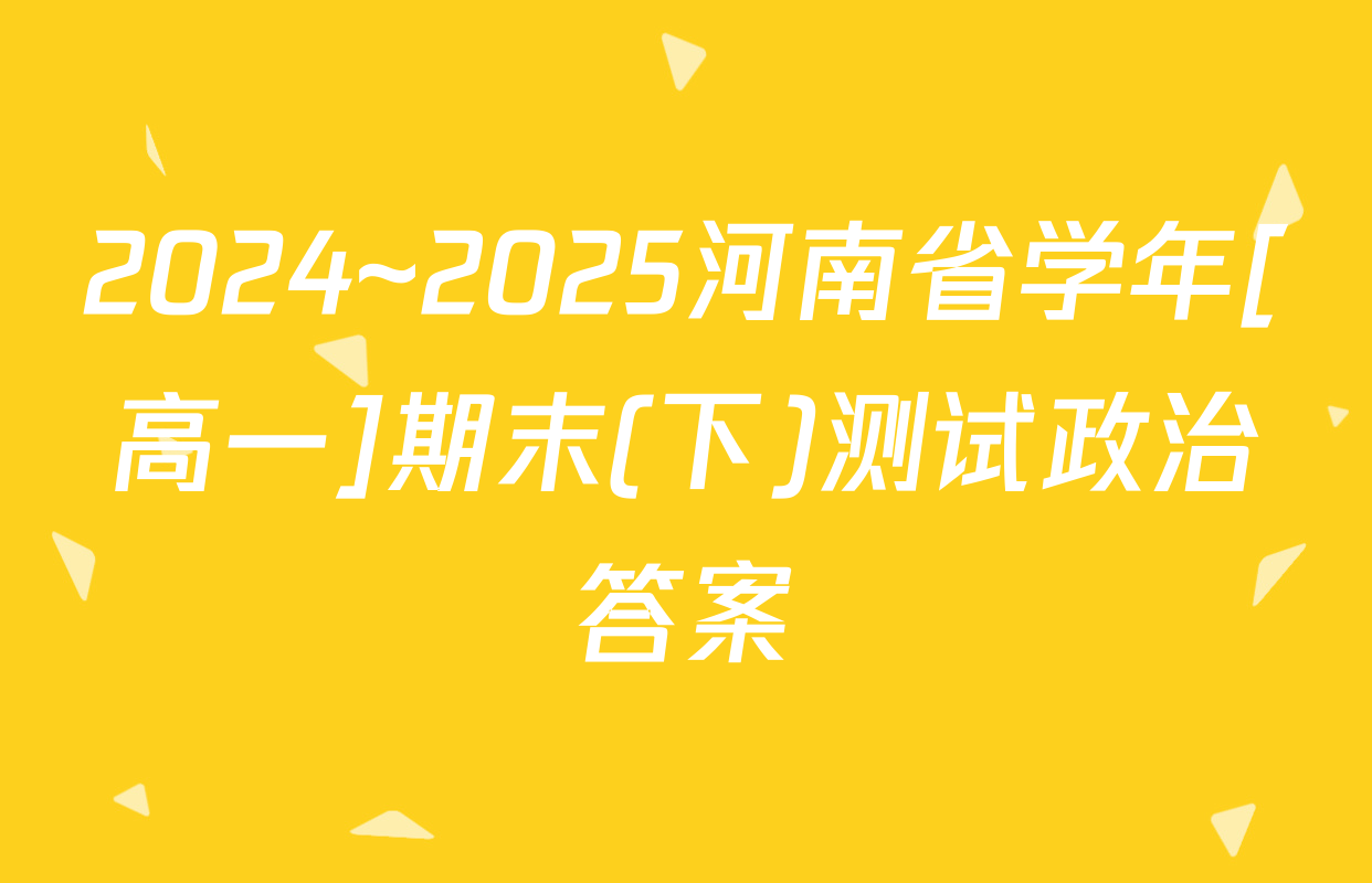 2024~2025河南省学年[高一]期末(下)测试政治答案
