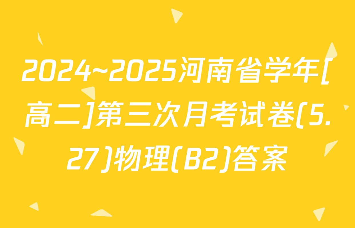 2024~2025河南省学年[高二]第三次月考试卷(5.27)物理(B2)答案