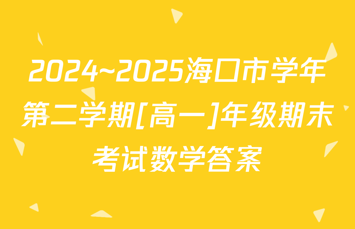 2024~2025海口市学年第二学期[高一]年级期末考试数学答案