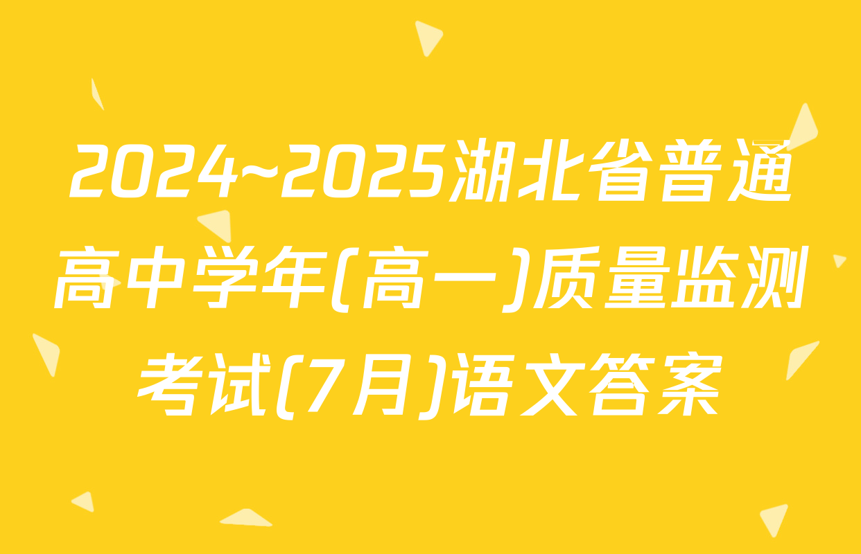 2024~2025湖北省普通高中学年(高一)质量监测考试(7月)语文答案