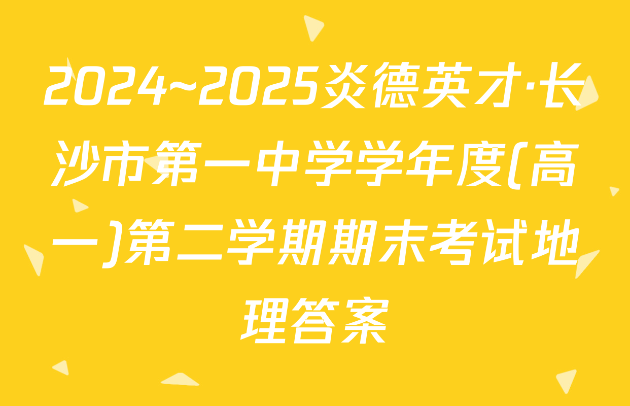 2024~2025炎德英才·长沙市第一中学学年度(高一)第二学期期末考试地理答案