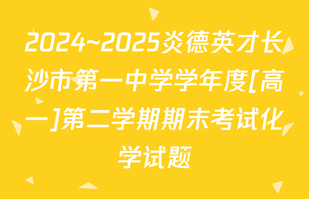 2024~2025炎德英才长沙市第一中学学年度[高一]第二学期期末考试化学试题
