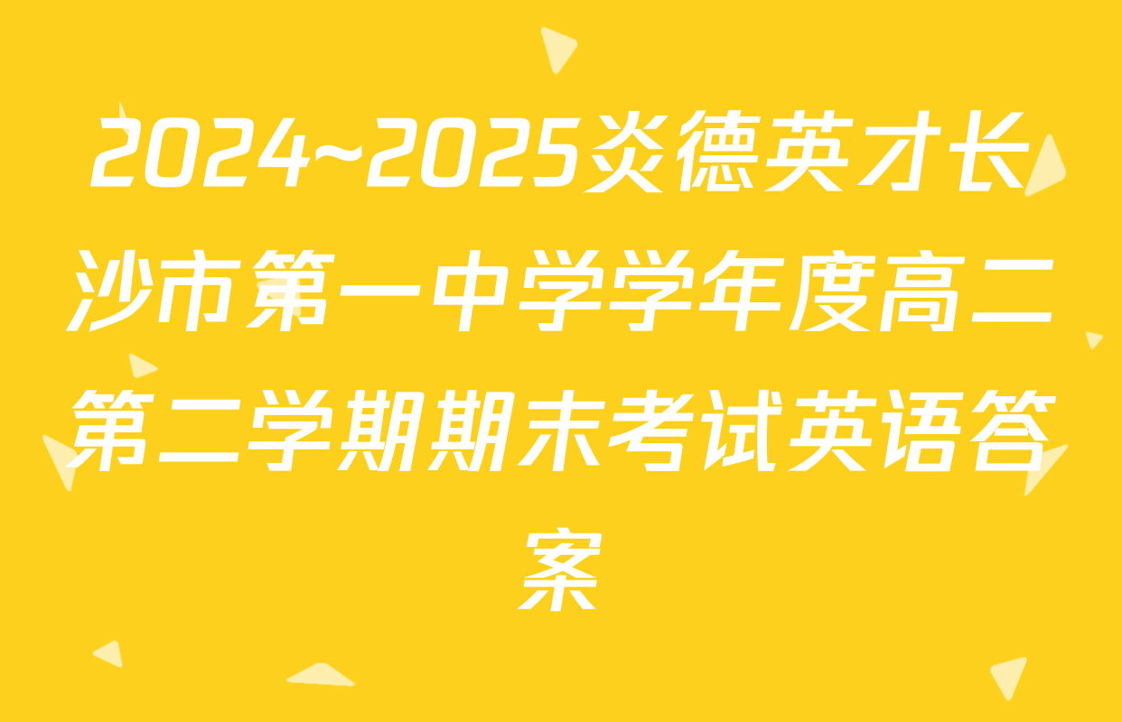 2024~2025炎德英才长沙市第一中学学年度高二第二学期期末考试英语答案
