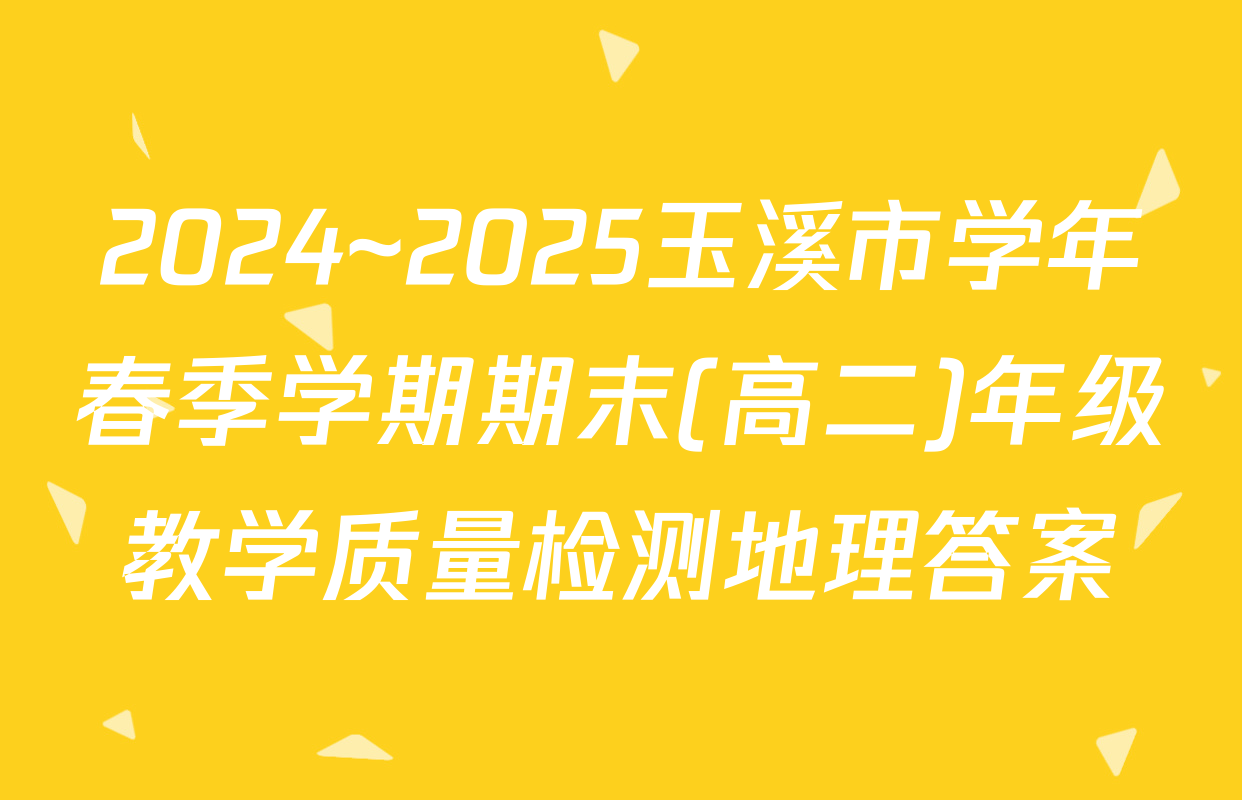2024~2025玉溪市学年春季学期期末(高二)年级教学质量检测地理答案