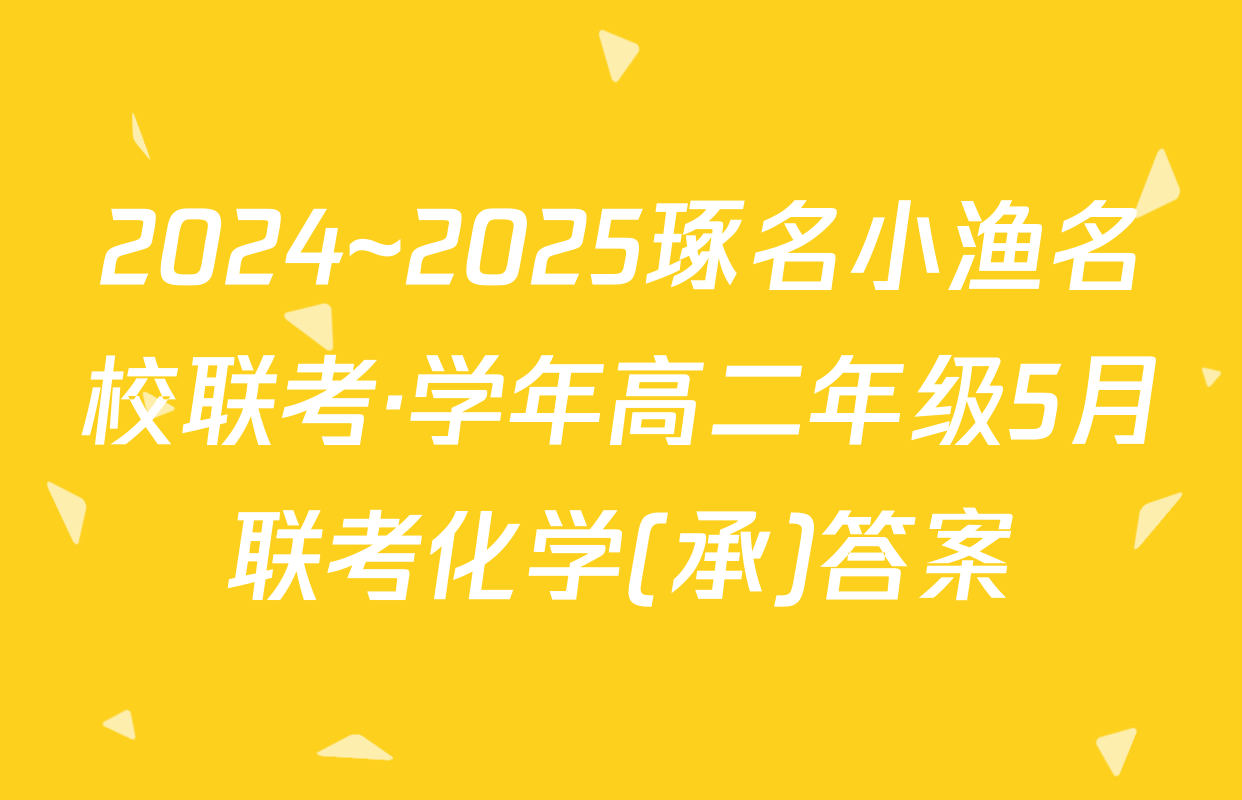 2024~2025琢名小渔名校联考·学年高二年级5月联考化学(承)答案