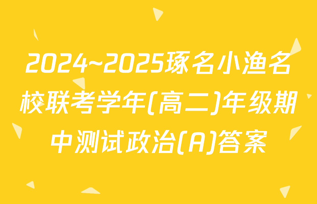 2024~2025琢名小渔名校联考学年(高二)年级期中测试政治(A)答案
