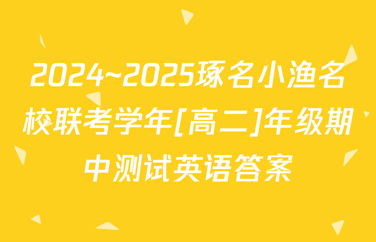 2024~2025琢名小渔名校联考学年[高二]年级期中测试英语答案