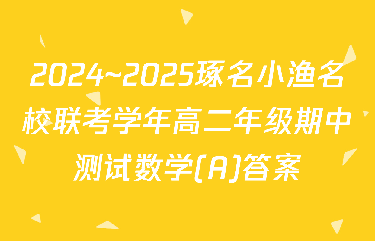 2024~2025琢名小渔名校联考学年高二年级期中测试数学(A)答案
