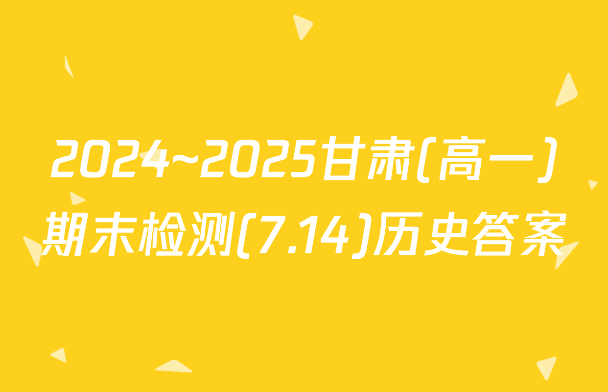 2024~2025甘肃(高一)期末检测(7.14)历史答案