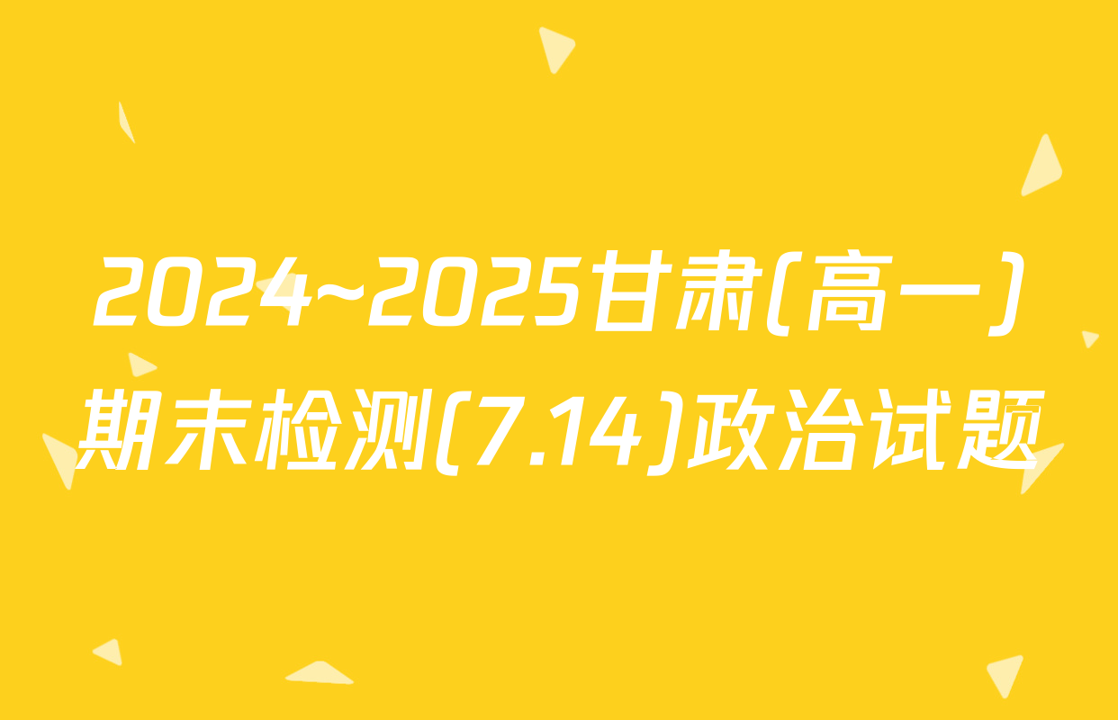 2024~2025甘肃(高一)期末检测(7.14)政治试题