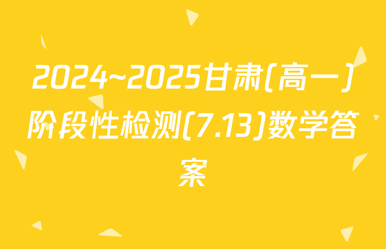 2024~2025甘肃(高一)阶段性检测(7.13)数学答案