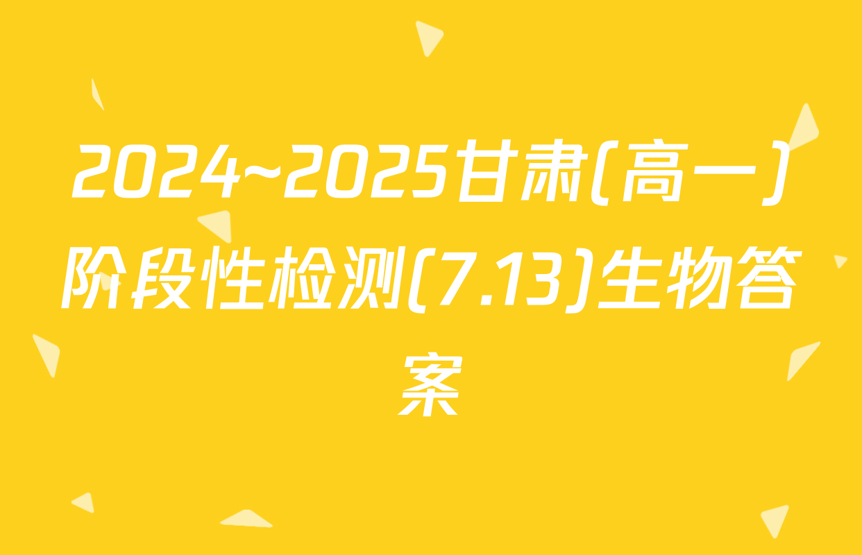 2024~2025甘肃(高一)阶段性检测(7.13)生物答案