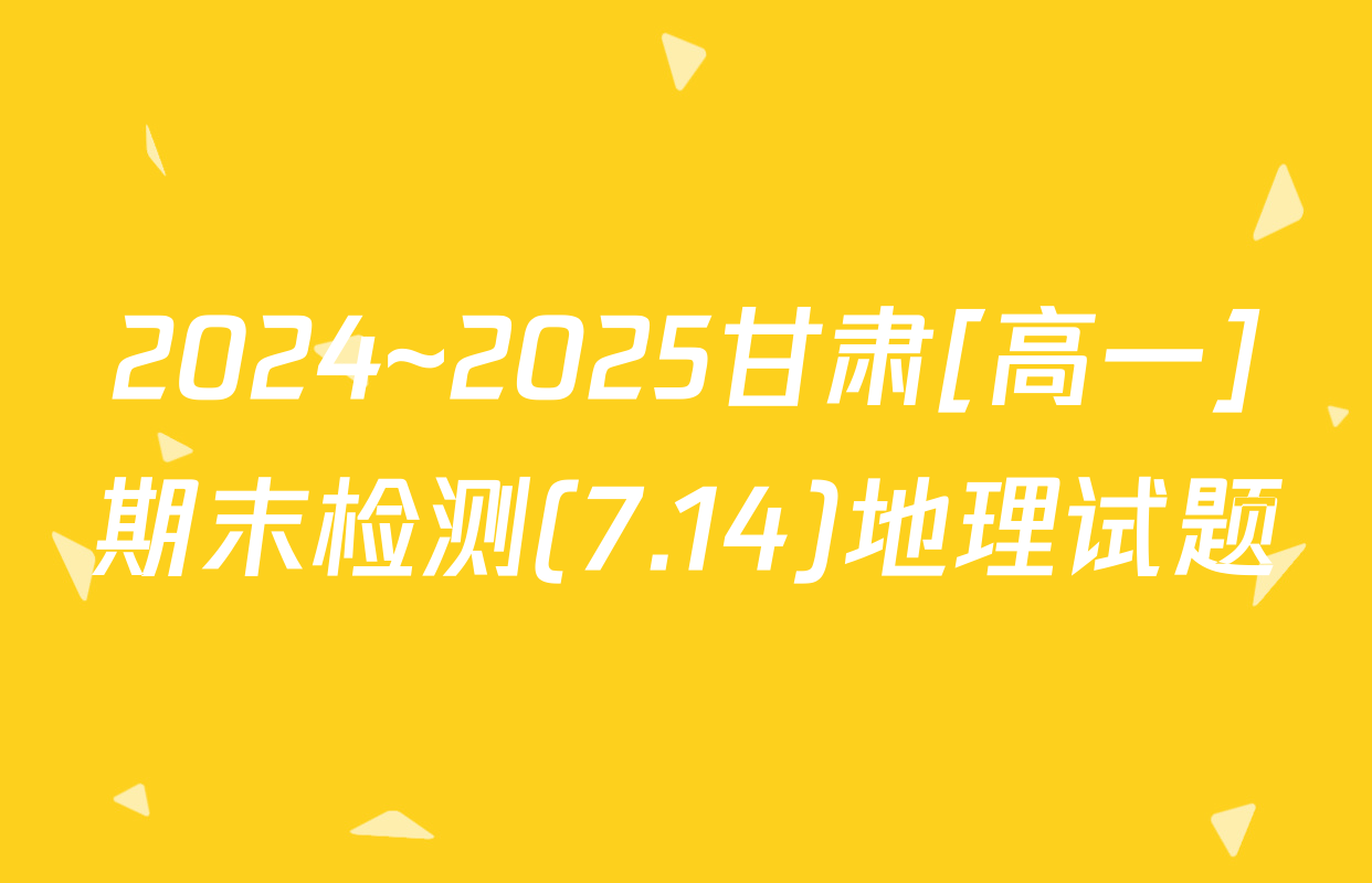 2024~2025甘肃[高一]期末检测(7.14)地理试题