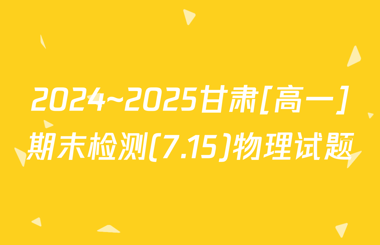 2024~2025甘肃[高一]期末检测(7.15)物理试题