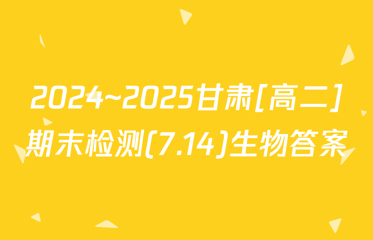 2024~2025甘肃[高二]期末检测(7.14)生物答案