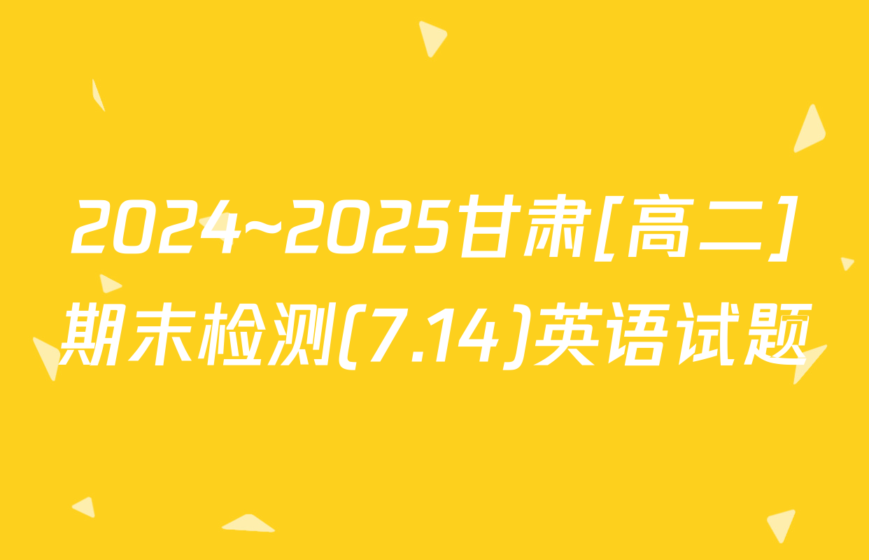 2024~2025甘肃[高二]期末检测(7.14)英语试题