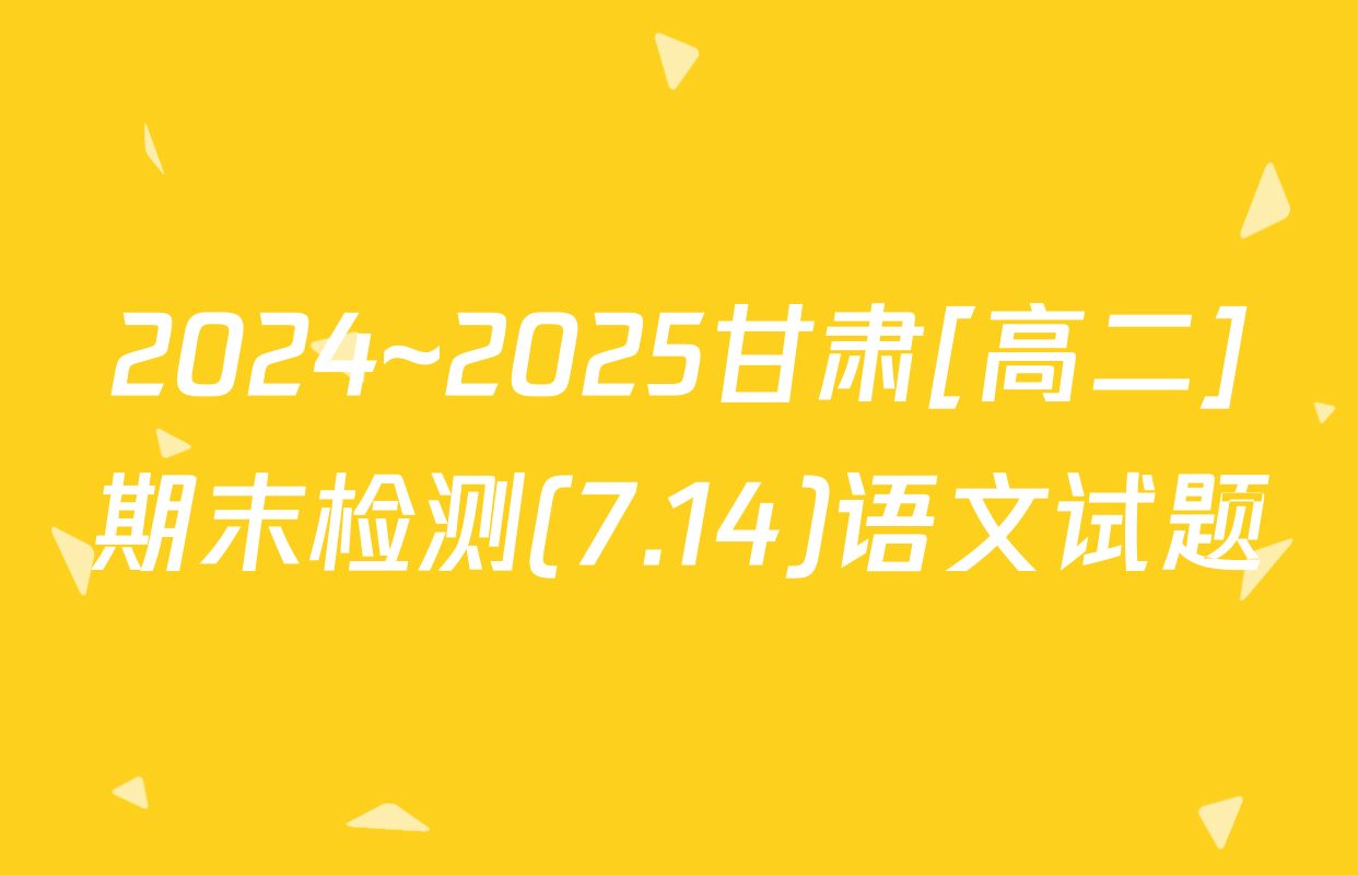 2024~2025甘肃[高二]期末检测(7.14)语文试题