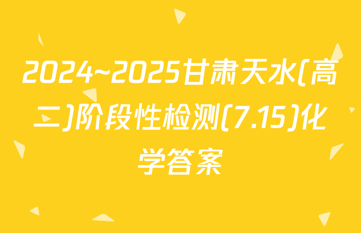 2024~2025甘肃天水(高二)阶段性检测(7.15)化学答案