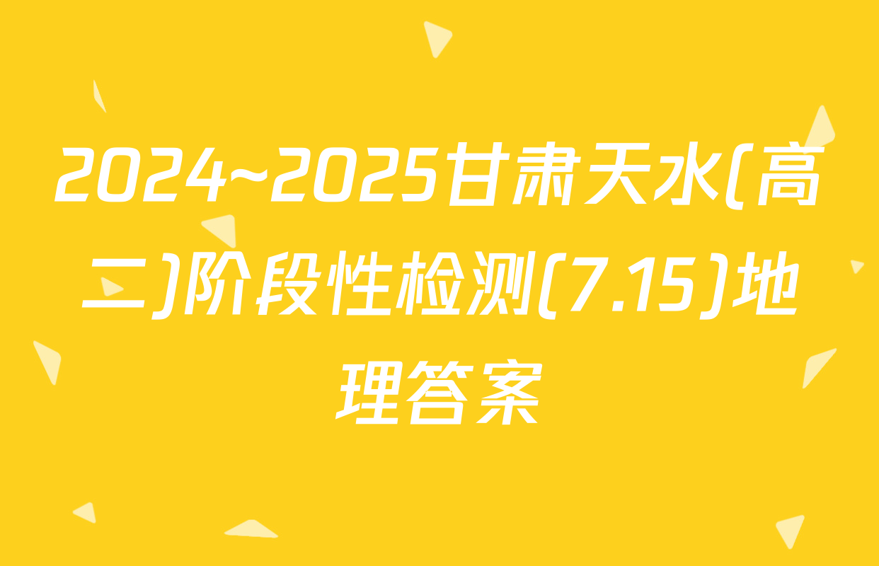 2024~2025甘肃天水(高二)阶段性检测(7.15)地理答案