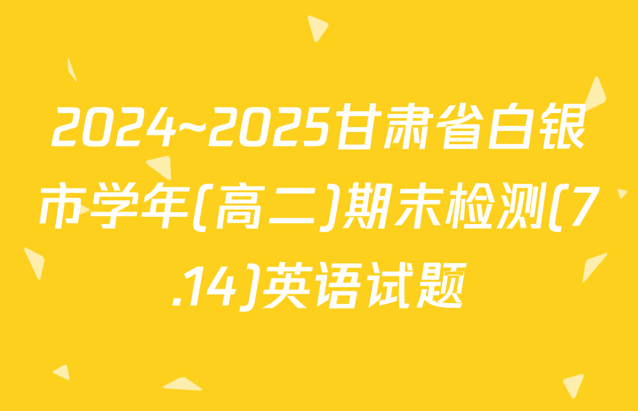 2024~2025甘肃省白银市学年(高二)期末检测(7.14)英语试题