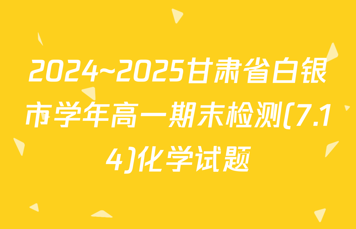 2024~2025甘肃省白银市学年高一期末检测(7.14)化学试题