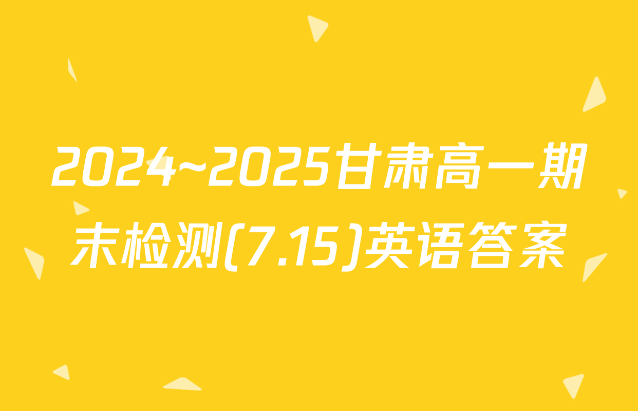 2024~2025甘肃高一期末检测(7.15)英语答案
