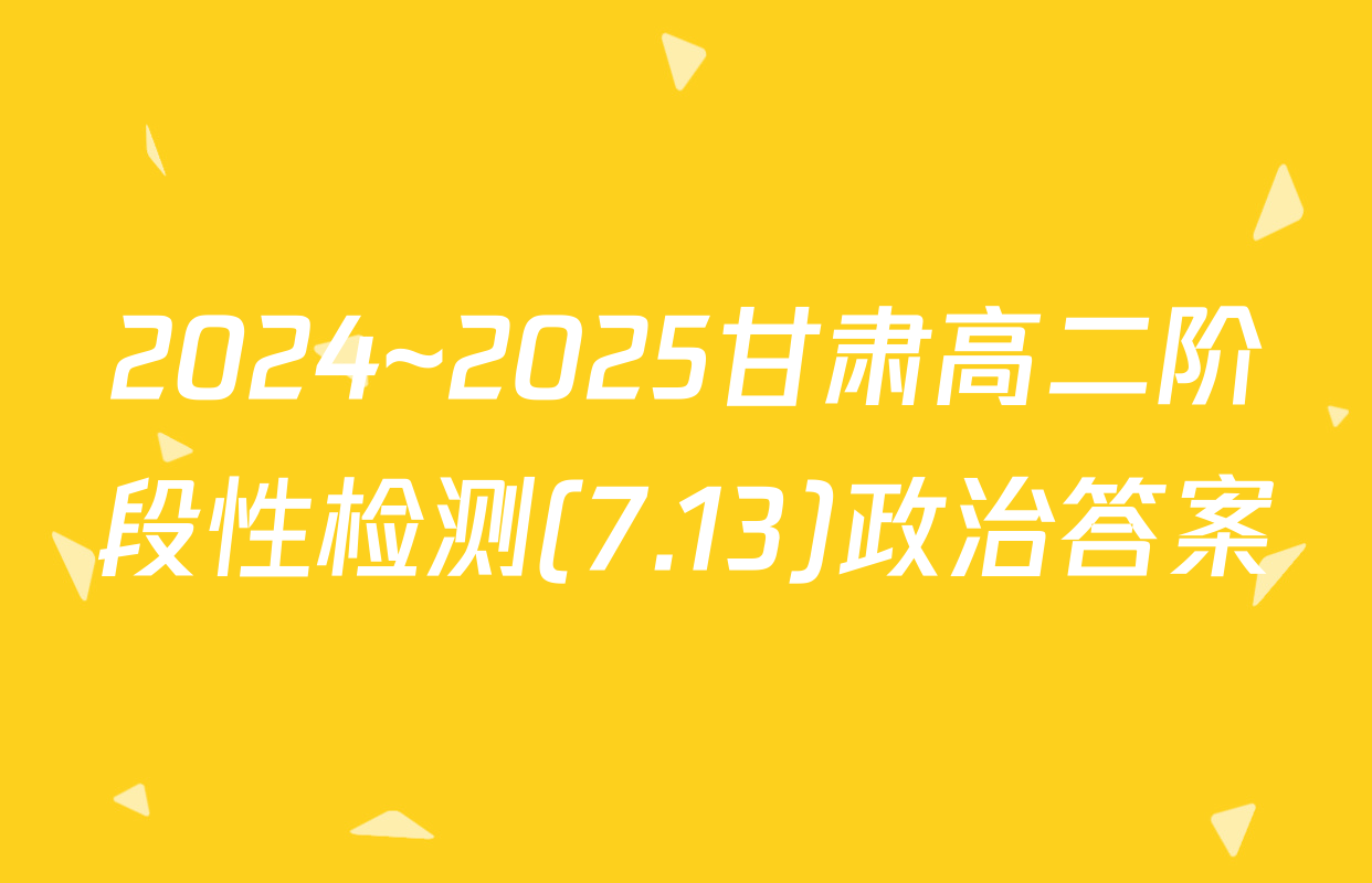 2024~2025甘肃高二阶段性检测(7.13)政治答案