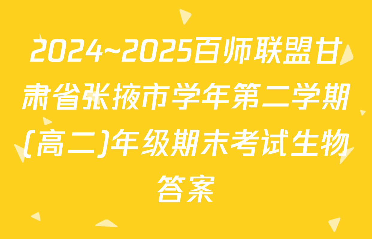 2024~2025百师联盟甘肃省张掖市学年第二学期(高二)年级期末考试生物答案