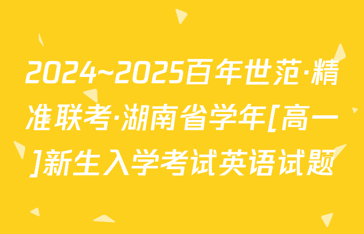 2024~2025百年世范·精准联考·湖南省学年[高一]新生入学考试英语试题