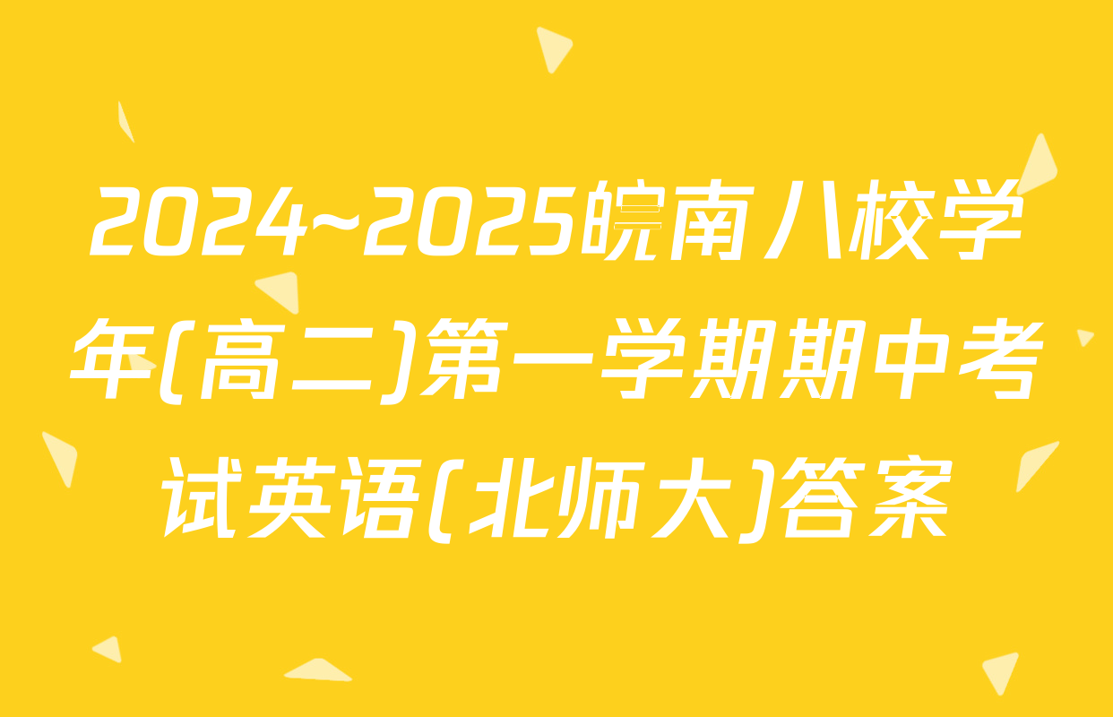 2024~2025皖南八校学年(高二)第一学期期中考试英语(北师大)答案