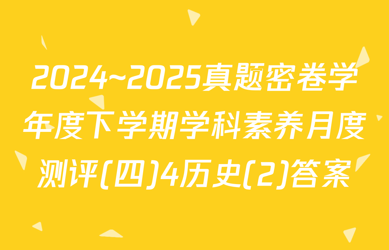 2024~2025真题密卷学年度下学期学科素养月度测评(四)4历史(2)答案