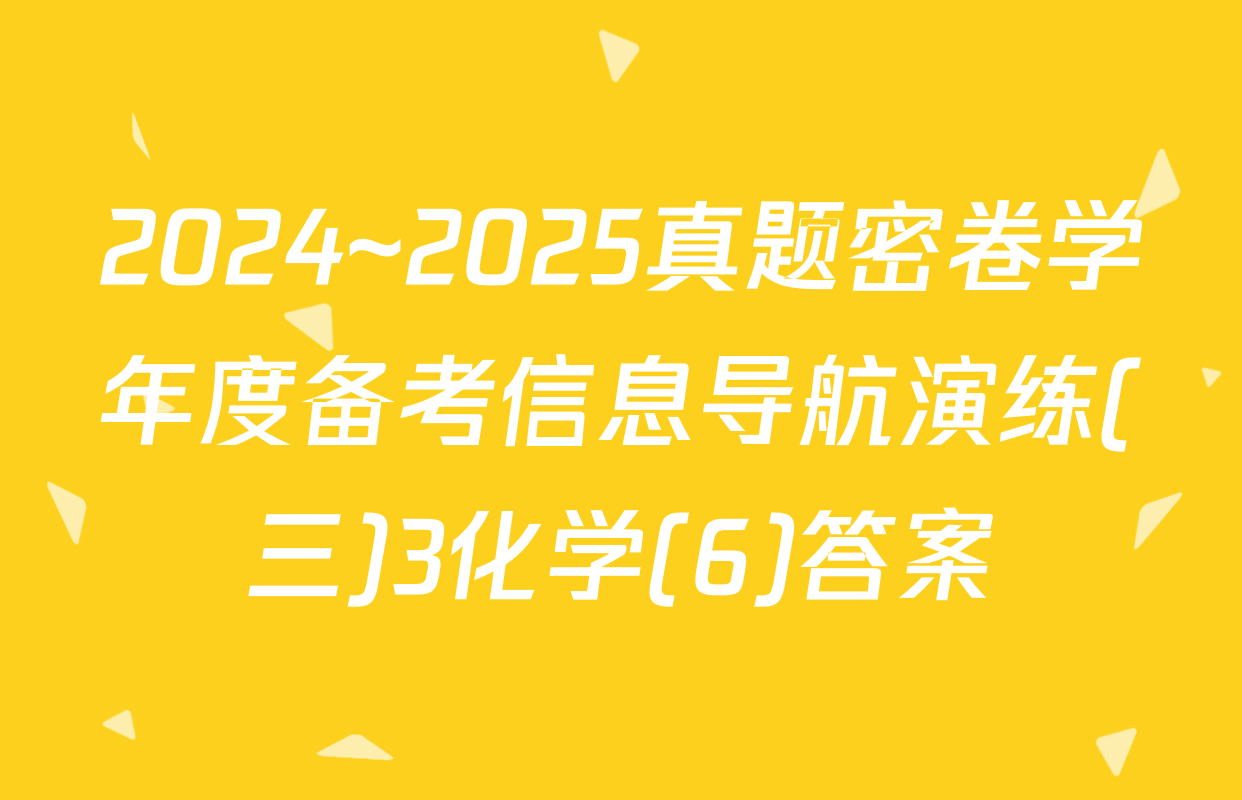 2024~2025真题密卷学年度备考信息导航演练(三)3化学(6)答案