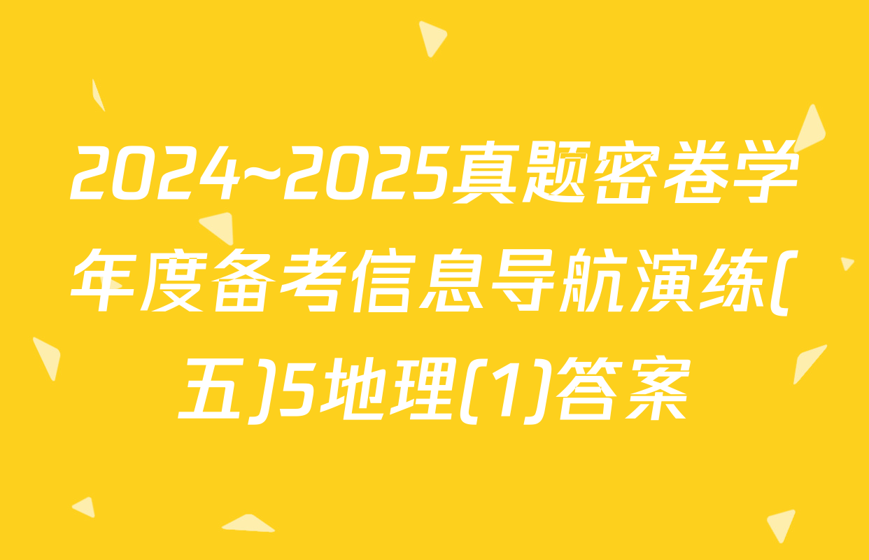 2024~2025真题密卷学年度备考信息导航演练(五)5地理(1)答案