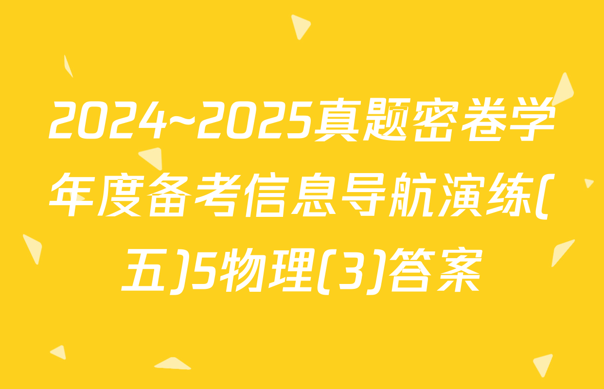 2024~2025真题密卷学年度备考信息导航演练(五)5物理(3)答案