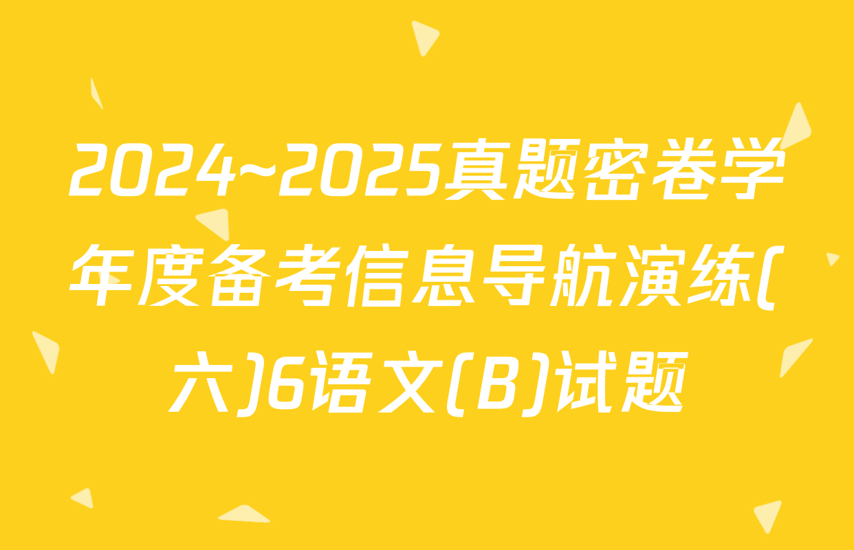 2024~2025真题密卷学年度备考信息导航演练(六)6语文(B)试题