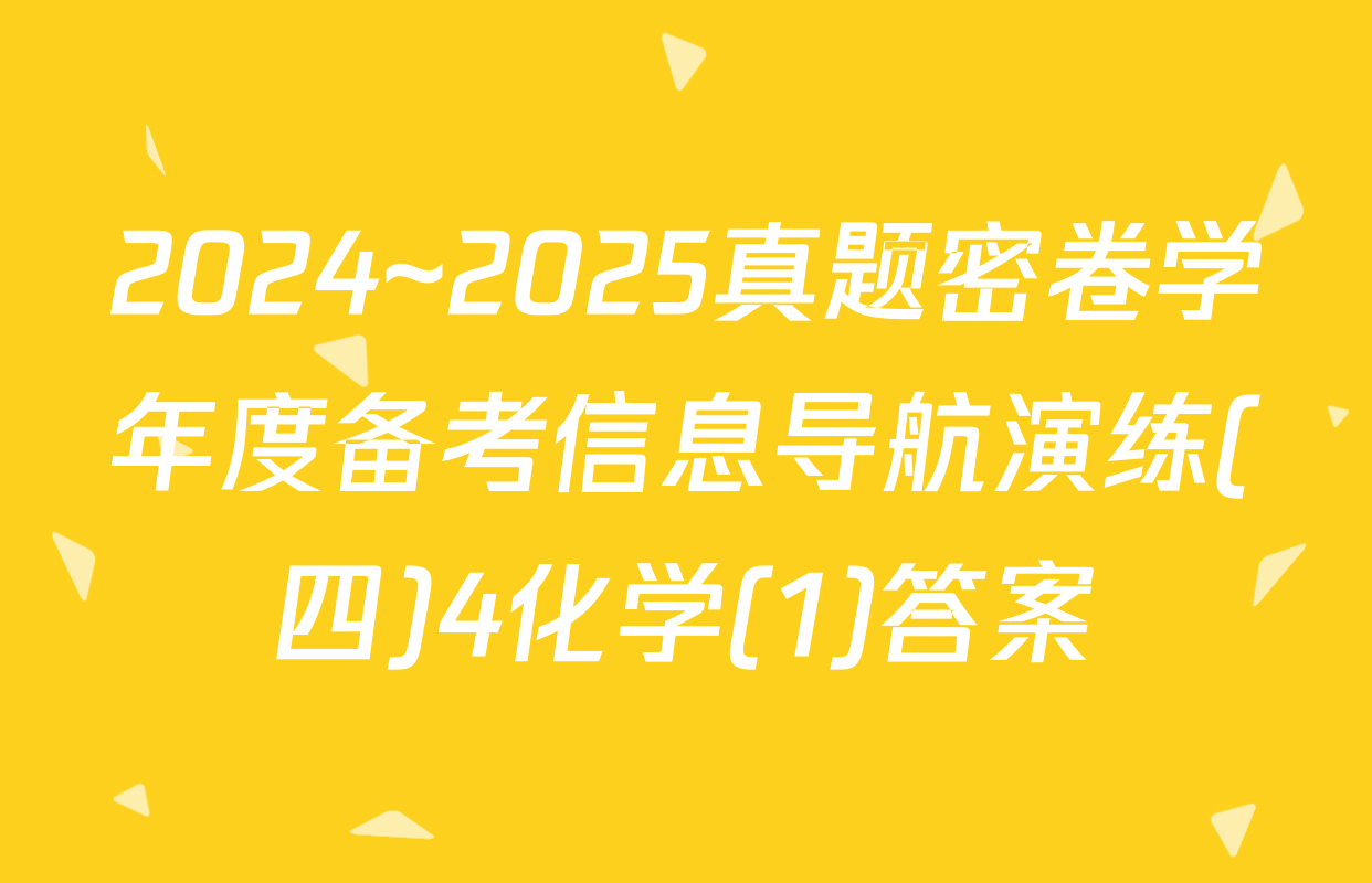 2024~2025真题密卷学年度备考信息导航演练(四)4化学(1)答案