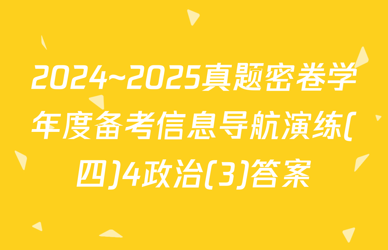 2024~2025真题密卷学年度备考信息导航演练(四)4政治(3)答案